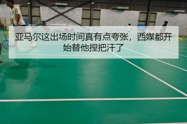 亚马尔这出场时间真有点夸张，西媒都开始替他捏把汗了