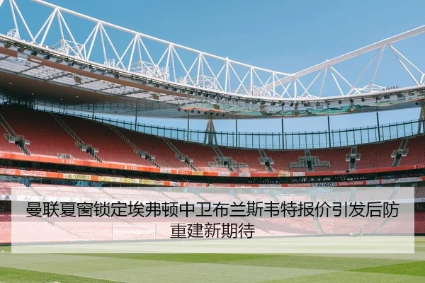 曼联夏窗锁定埃弗顿中卫布兰斯韦特报价引发后防重建新期待