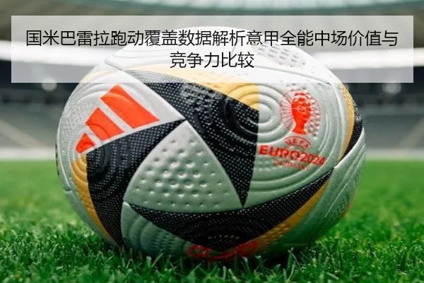 国米巴雷拉跑动覆盖数据解析意甲全能中场价值与竞争力比较