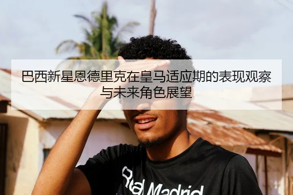 巴西新星恩德里克在皇马适应期的表现观察与未来角色展望