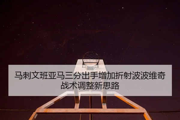 马刺文班亚马三分出手增加折射波波维奇战术调整新思路