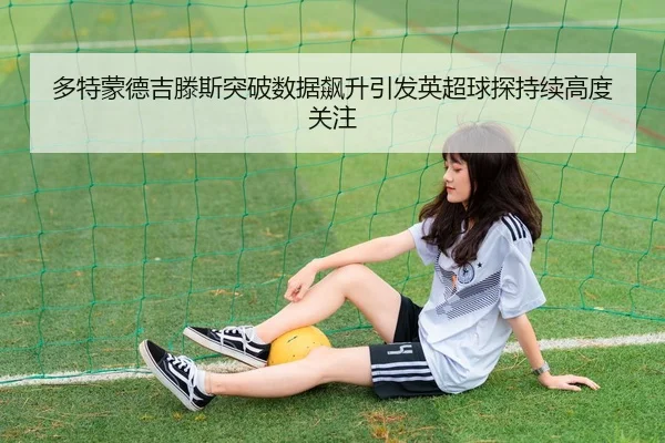 多特蒙德吉滕斯突破数据飙升引发英超球探持续高度关注