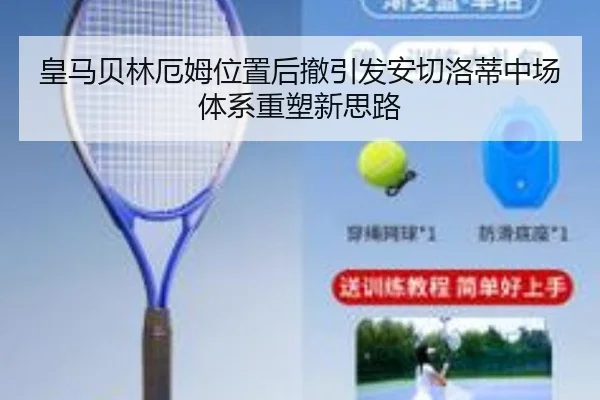 皇马贝林厄姆位置后撤引发安切洛蒂中场体系重塑新思路