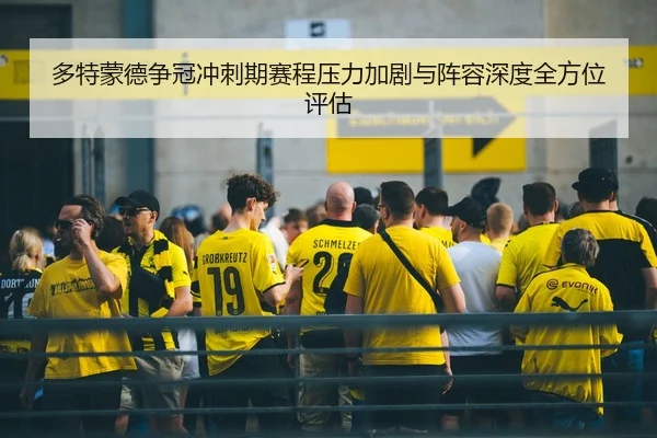 多特蒙德争冠冲刺期赛程压力加剧与阵容深度全方位评估